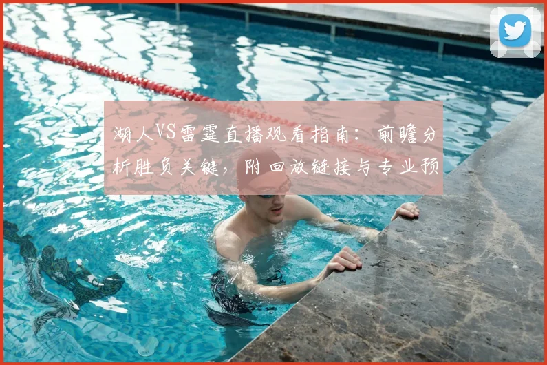 湖人VS雷霆直播观看指南：前瞻分析胜负关键，附回放链接与专业预测