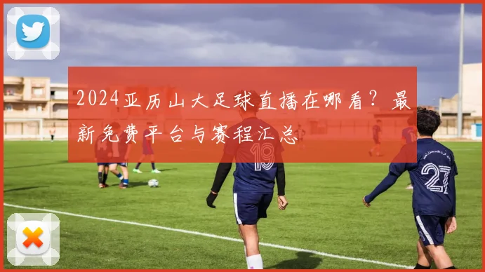 2024亚历山大足球直播在哪看？最新免费平台与赛程汇总