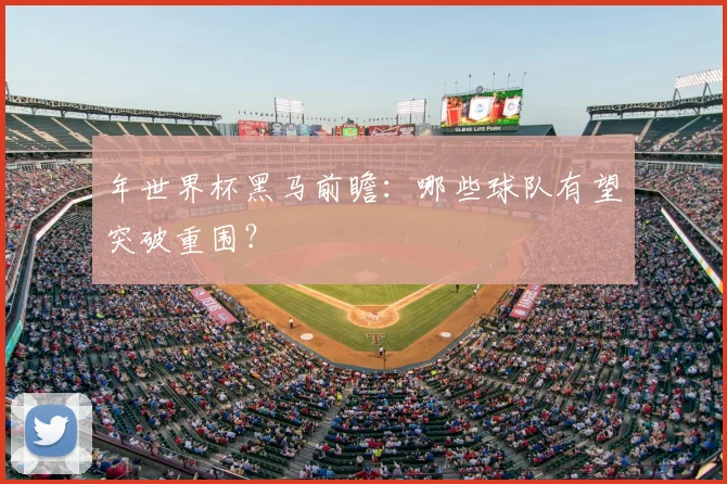年世界杯黑马前瞻：哪些球队有望突破重围？