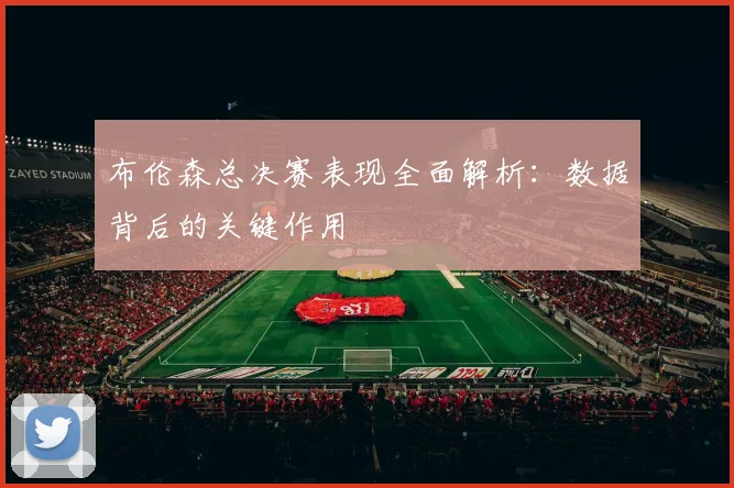 布伦森总决赛表现全面解析：数据背后的关键作用