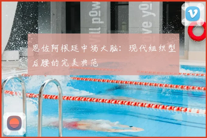 恩佐阿根廷中场大脑:现代组织型后腰的完美典范