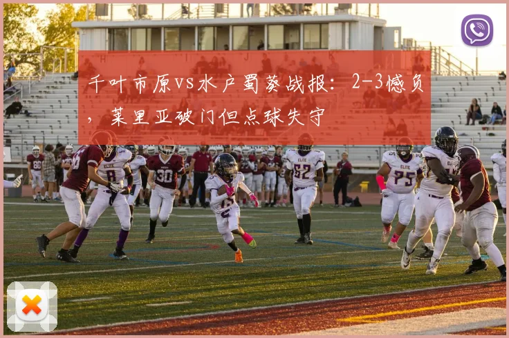 千叶市原vs水户蜀葵战报：2-3憾负，莱里亚破门但点球失守