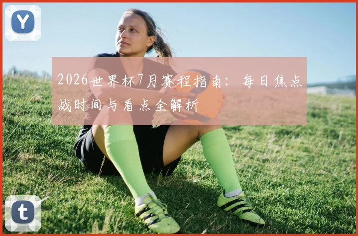 2026世界杯7月赛程指南：每日焦点战时间与看点全解析