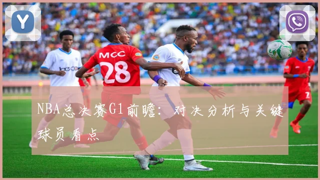 NBA总决赛G1前瞻：对决分析与关键球员看点