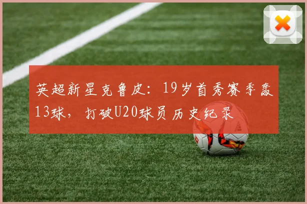 英超新星克鲁皮：19岁首秀赛季轰13球，打破U20球员历史纪录
