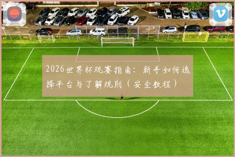 2026世界杯观赛指南：新手如何选择平台与了解规则（安全教程）