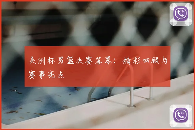 美洲杯男篮决赛落幕:精彩回顾与赛事亮点