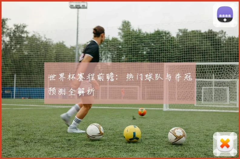 世界杯赛程前瞻：热门球队与夺冠预测全解析
