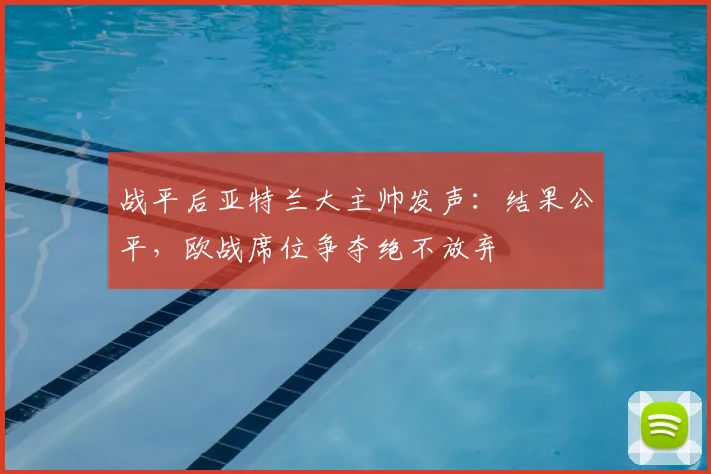 战平后亚特兰大主帅发声：结果公平，欧战席位争夺绝不放弃