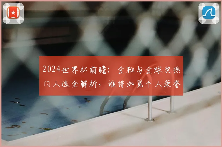 2024世界杯前瞻：金靴与金球奖热门人选全解析，谁将加冕个人荣誉？