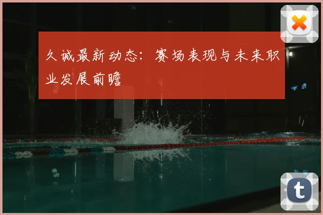 久诚最新动态:赛场表现与未来职业发展前瞻
