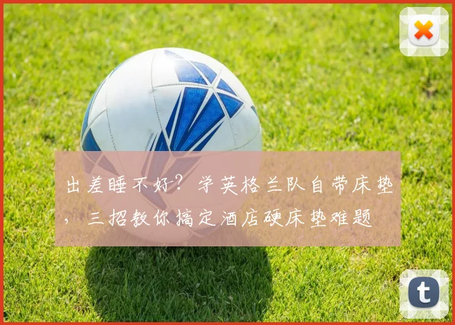 出差睡不好？学英格兰队自带床垫，三招教你搞定酒店硬床垫难题