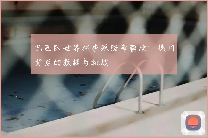 巴西队世界杯夺冠赔率解读：热门背后的数据与挑战