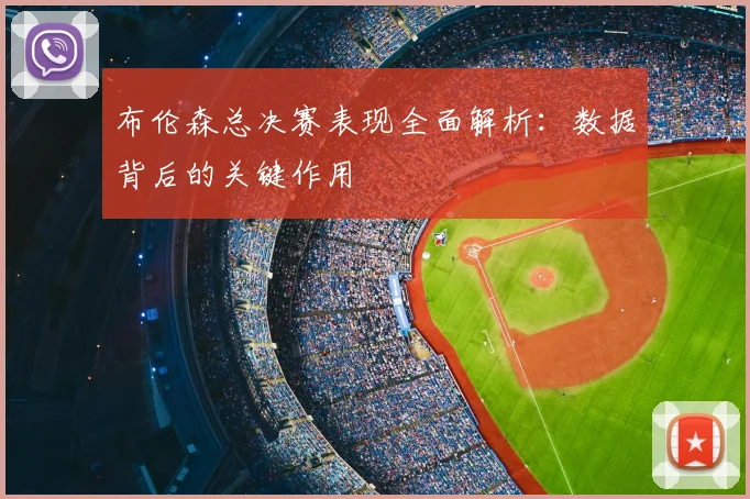 布伦森总决赛表现全面解析：数据背后的关键作用