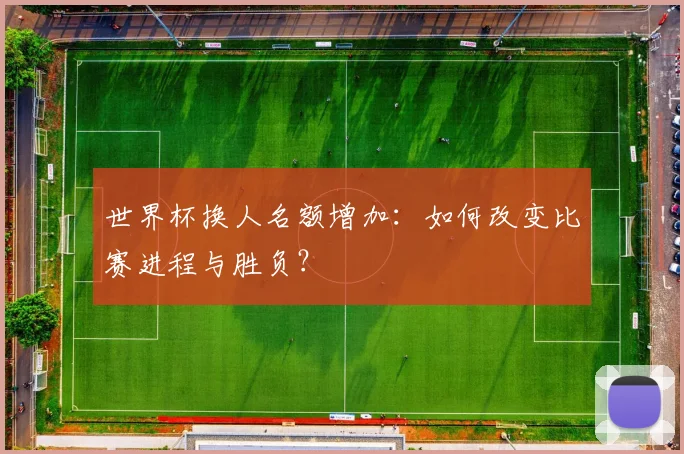 世界杯换人名额增加：如何改变比赛进程与胜负？