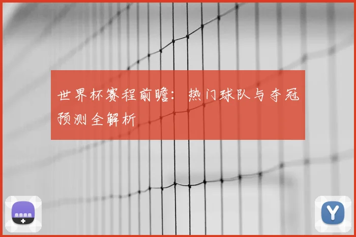 世界杯赛程前瞻：热门球队与夺冠预测全解析