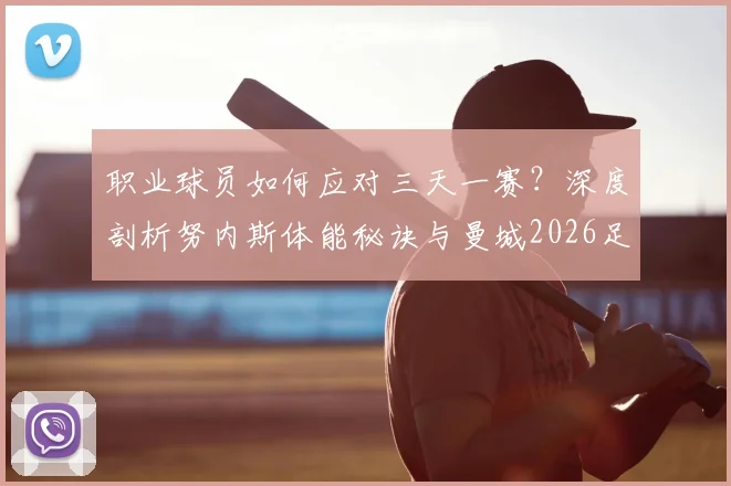 职业球员如何应对三天一赛？深度剖析努内斯体能秘诀与曼城2026足总杯决赛晋级之路