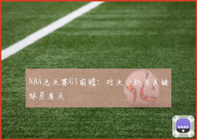NBA总决赛G1前瞻：对决分析与关键球员看点