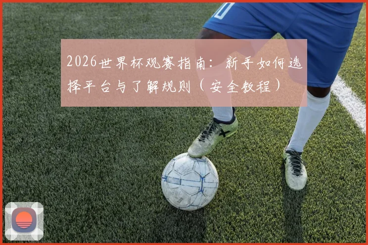 2026世界杯观赛指南：新手如何选择平台与了解规则（安全教程）