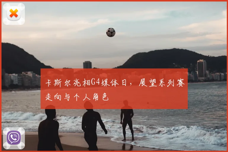 卡斯尔亮相G4媒体日,展望系列赛走向与个人角色