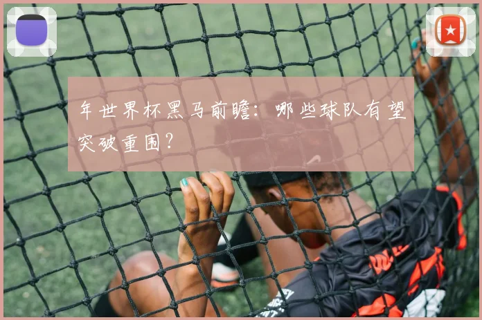 年世界杯黑马前瞻：哪些球队有望突破重围？