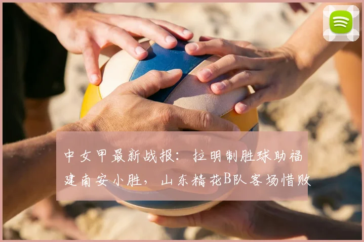 中女甲最新战报：拉明制胜球助福建南安小胜，山东精花B队客场惜败