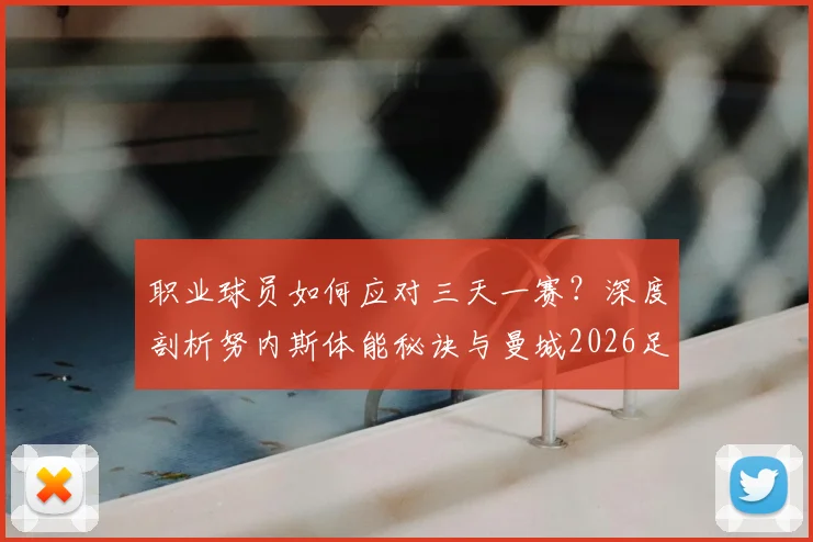 职业球员如何应对三天一赛？深度剖析努内斯体能秘诀与曼城2026足总杯决赛晋级之路
