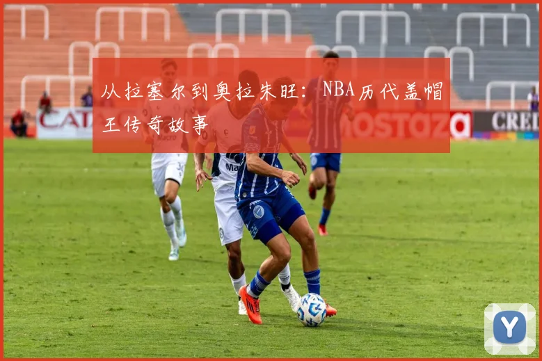 从拉塞尔到奥拉朱旺：NBA历代盖帽王传奇故事