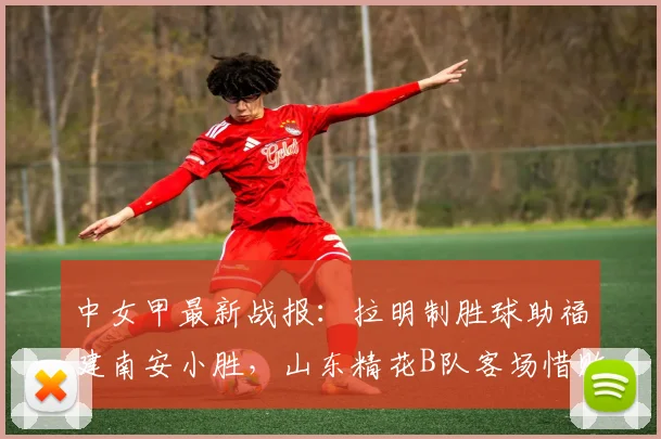 中女甲最新战报：拉明制胜球助福建南安小胜，山东精花B队客场惜败