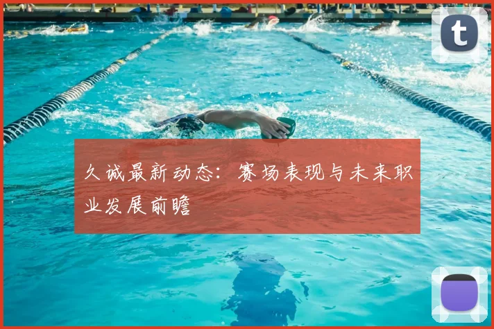 久诚最新动态:赛场表现与未来职业发展前瞻