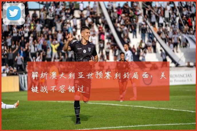 解析澳大利亚世预赛利好局面,关键战不容错过