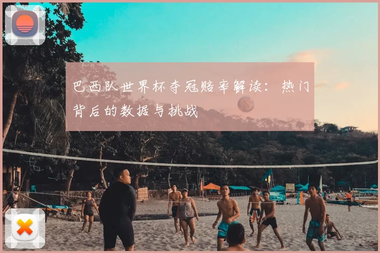 巴西队世界杯夺冠赔率解读：热门背后的数据与挑战